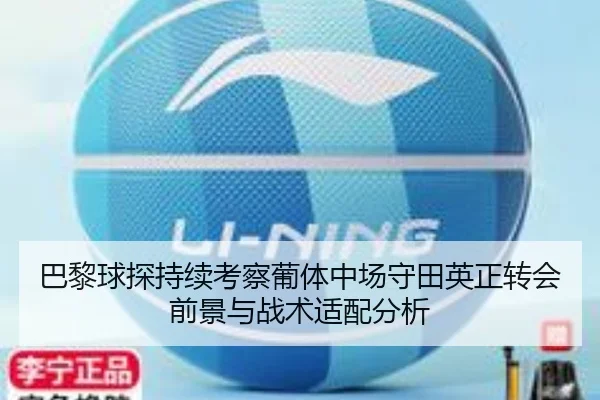 巴黎球探持续考察葡体中场守田英正转会前景与战术适配分析
