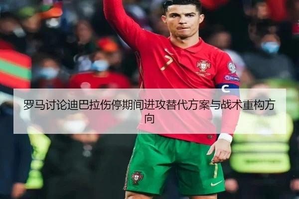 罗马讨论迪巴拉伤停期间进攻替代方案与战术重构方向