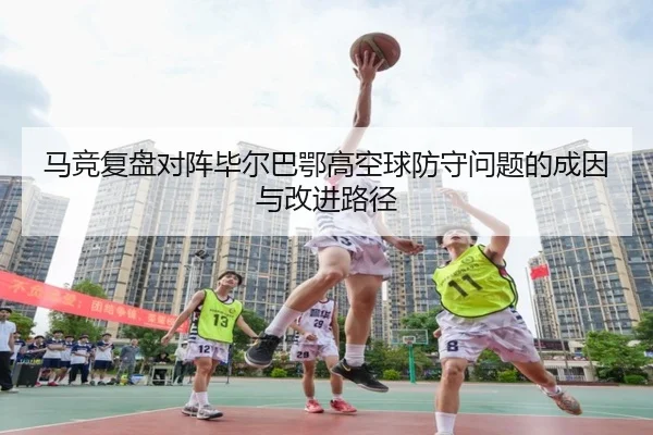 马竞复盘对阵毕尔巴鄂高空球防守问题的成因与改进路径