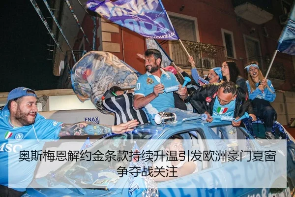 奥斯梅恩解约金条款持续升温引发欧洲豪门夏窗争夺战关注