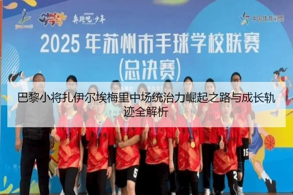 巴黎小将扎伊尔埃梅里中场统治力崛起之路与成长轨迹全解析