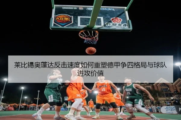 莱比锡奥蓬达反击速度如何重塑德甲争四格局与球队进攻价值