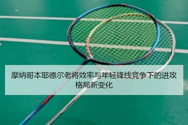 摩纳哥本耶德尔老将效率与年轻锋线竞争下的进攻格局新变化