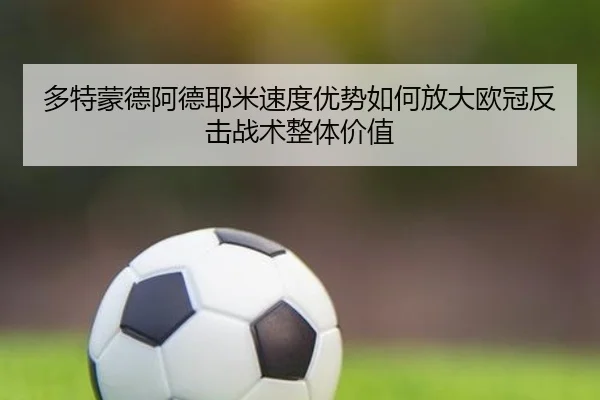 多特蒙德阿德耶米速度优势如何放大欧冠反击战术整体价值