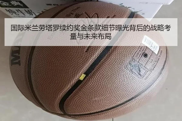 国际米兰劳塔罗续约奖金条款细节曝光背后的战略考量与未来布局
