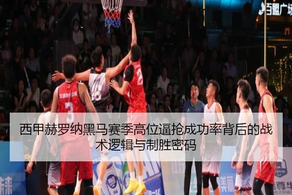 西甲赫罗纳黑马赛季高位逼抢成功率背后的战术逻辑与制胜密码