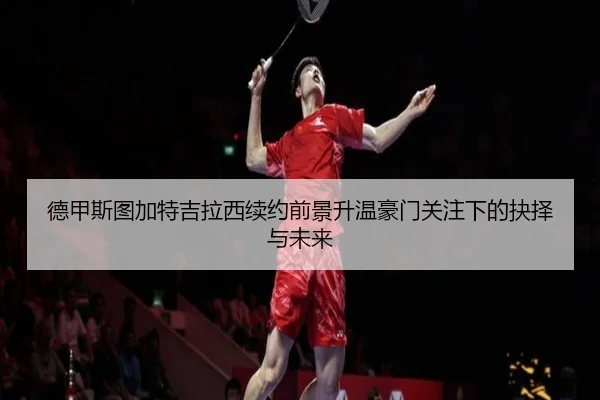 德甲斯图加特吉拉西续约前景升温豪门关注下的抉择与未来