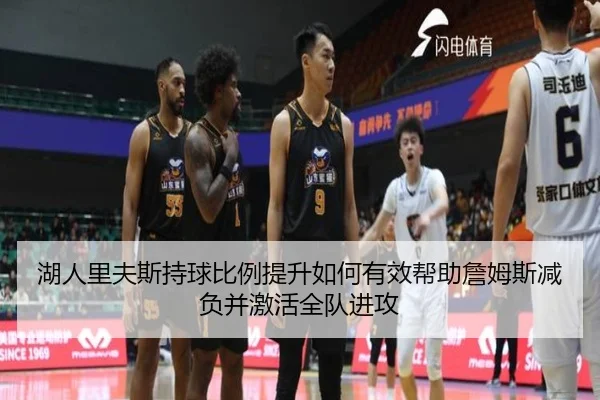 湖人里夫斯持球比例提升如何有效帮助詹姆斯减负并激活全队进攻