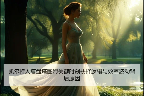 凯尔特人复盘塔图姆关键时刻抉择逻辑与效率波动背后原因