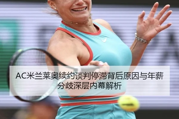 AC米兰莱奥续约谈判停滞背后原因与年薪分歧深层内幕解析