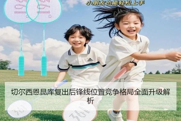 切尔西恩昆库复出后锋线位置竞争格局全面升级解析