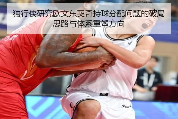 独行侠研究欧文东契奇持球分配问题的破局思路与体系重塑方向