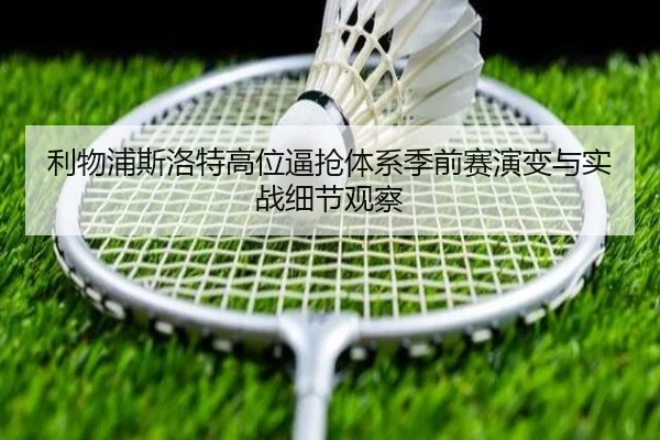 利物浦斯洛特高位逼抢体系季前赛演变与实战细节观察