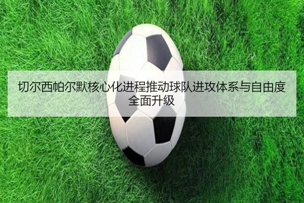 切尔西帕尔默核心化进程推动球队进攻体系与自由度全面升级 - kaiyun