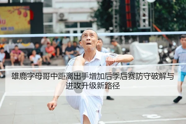 雄鹿字母哥中距离出手增加后季后赛防守破解与进攻升级新路径