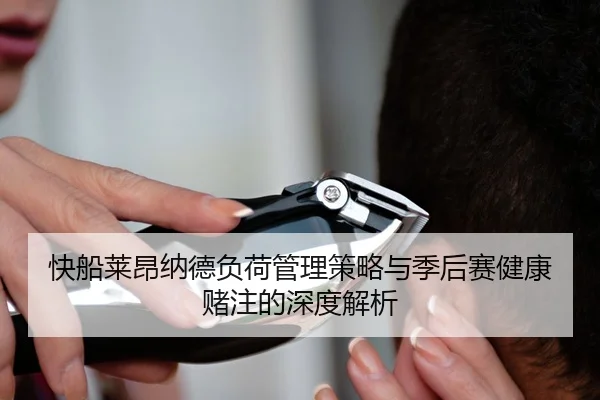 快船莱昂纳德负荷管理策略与季后赛健康赌注的深度解析