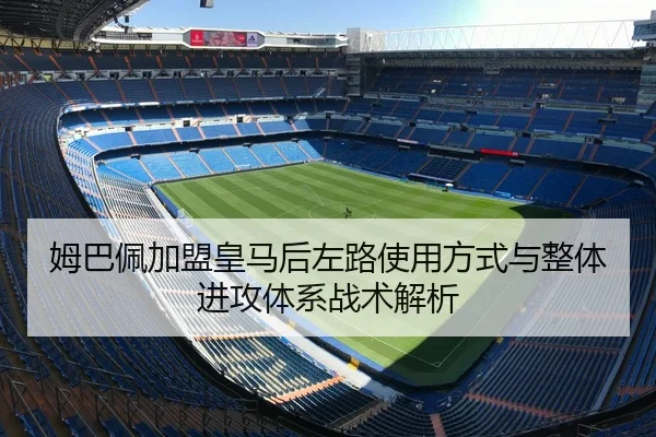 姆巴佩加盟皇马后左路使用方式与整体进攻体系战术解析 - kaiyun