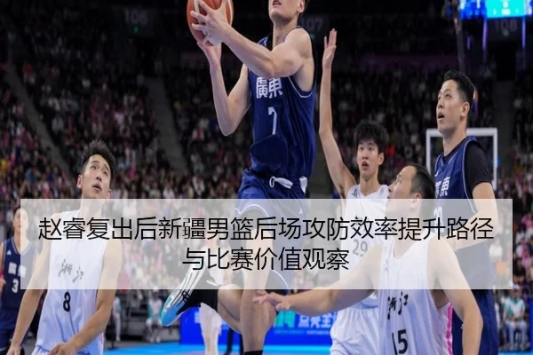 赵睿复出后新疆男篮后场攻防效率提升路径与比赛价值观察