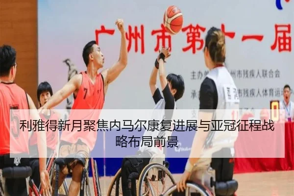 利雅得新月聚焦内马尔康复进展与亚冠征程战略布局前景