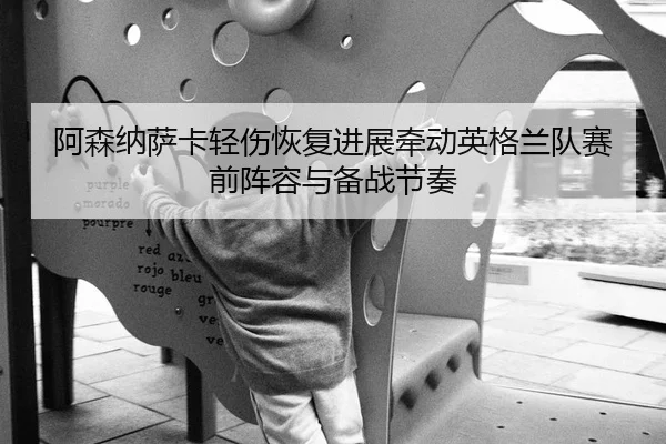 阿森纳萨卡轻伤恢复进展牵动英格兰队赛前阵容与备战节奏