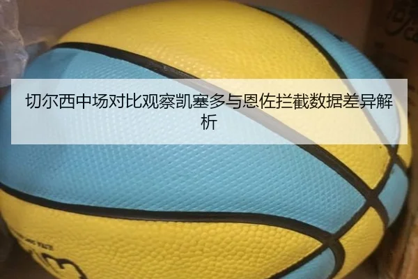 切尔西中场对比观察凯塞多与恩佐拦截数据差异解析