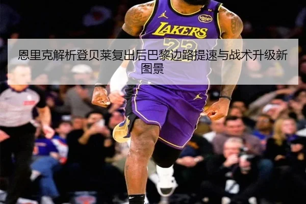 恩里克解析登贝莱复出后巴黎边路提速与战术升级新图景