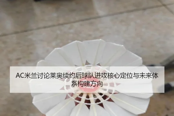 AC米兰讨论莱奥续约后球队进攻核心定位与未来体系构建方向