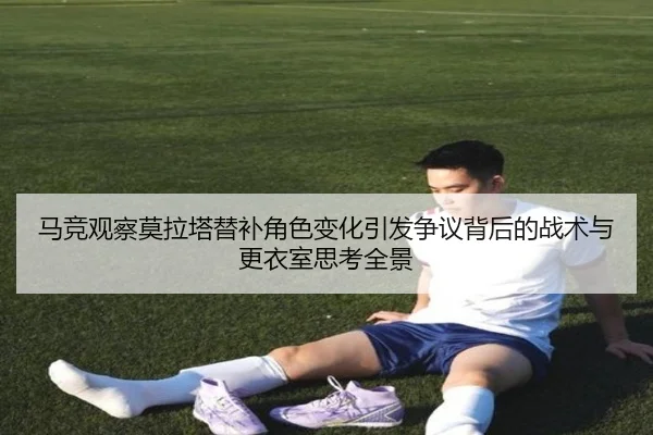 马竞观察莫拉塔替补角色变化引发争议背后的战术与更衣室思考全景