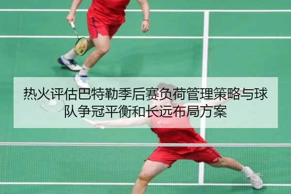 热火评估巴特勒季后赛负荷管理策略与球队争冠平衡和长远布局方案