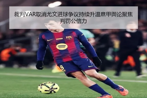 裁判VAR取消尤文进球争议持续升温意甲舆论聚焦判罚公信力