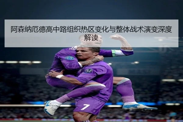 阿森纳厄德高中路组织热区变化与整体战术演变深度解读