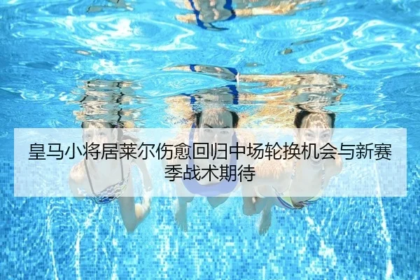 皇马小将居莱尔伤愈回归中场轮换机会与新赛季战术期待
