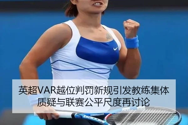英超VAR越位判罚新规引发教练集体质疑与联赛公平尺度再讨论 - kaiyun
