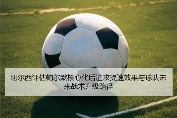 切尔西评估帕尔默核心化后进攻提速效果与球队未来战术升级路径 - kaiyun