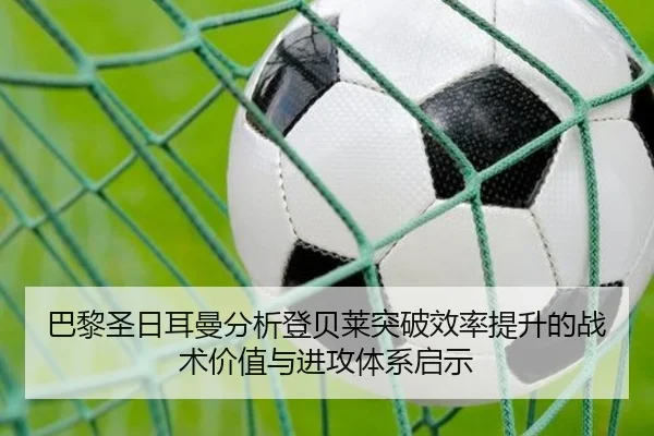 巴黎圣日耳曼分析登贝莱突破效率提升的战术价值与进攻体系启示