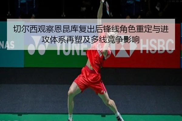 切尔西观察恩昆库复出后锋线角色重定与进攻体系再塑及多线竞争影响