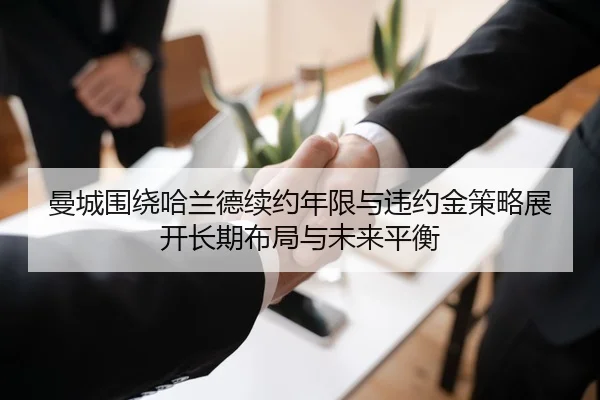 曼城围绕哈兰德续约年限与违约金策略展开长期布局与未来平衡