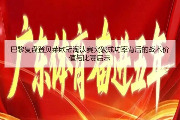 巴黎复盘登贝莱欧冠淘汰赛突破成功率背后的战术价值与比赛启示