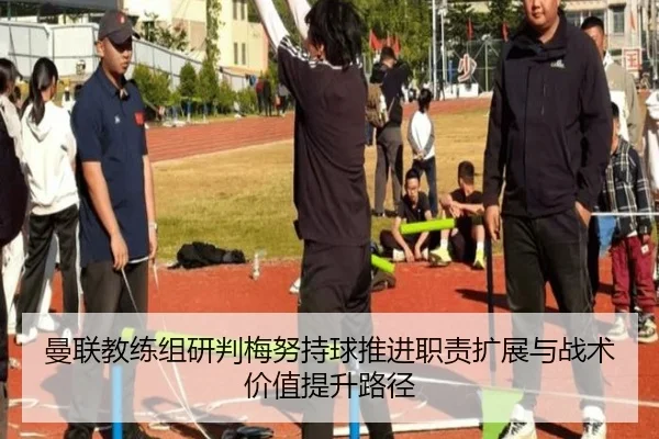 曼联教练组研判梅努持球推进职责扩展与战术价值提升路径