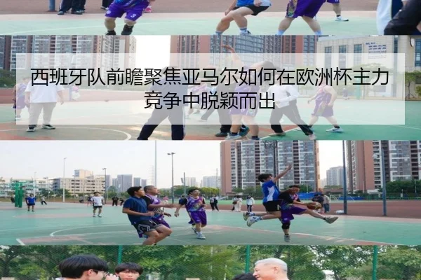 西班牙队前瞻聚焦亚马尔如何在欧洲杯主力竞争中脱颖而出