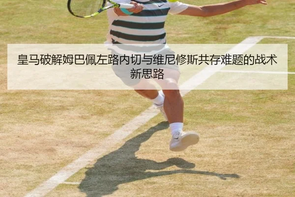皇马破解姆巴佩左路内切与维尼修斯共存难题的战术新思路