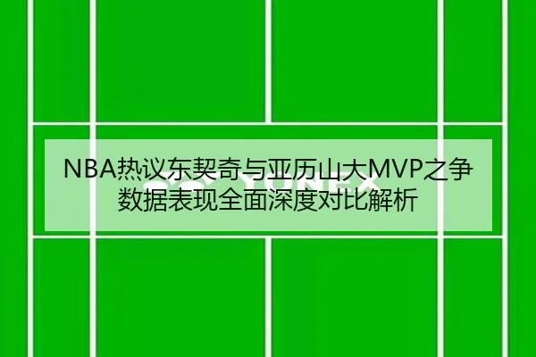 NBA热议东契奇与亚历山大MVP之争数据表现全面深度对比解析