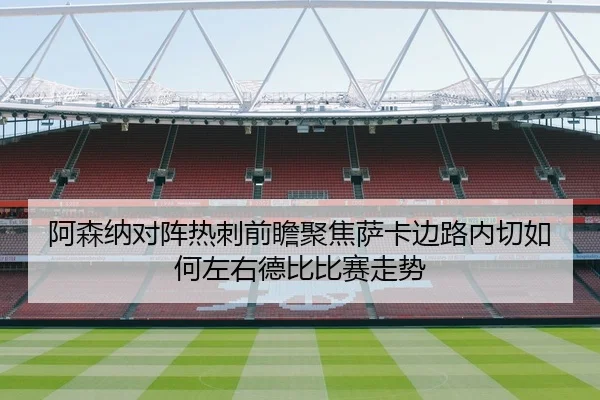 阿森纳对阵热刺前瞻聚焦萨卡边路内切如何左右德比比赛走势