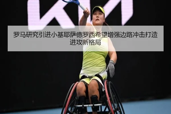 罗马研究引进小基耶萨德罗西希望增强边路冲击打造进攻新格局