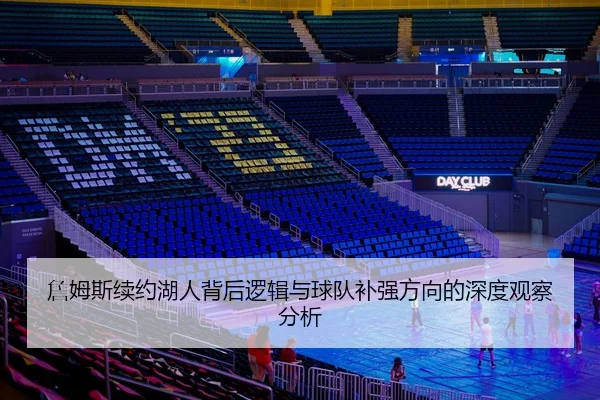 詹姆斯续约湖人背后逻辑与球队补强方向的深度观察分析