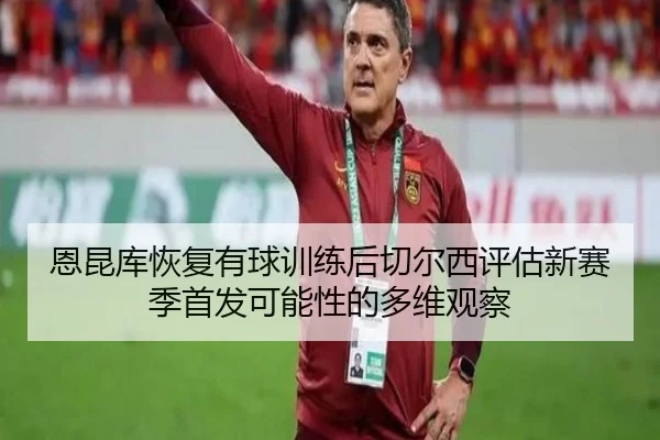 恩昆库恢复有球训练后切尔西评估新赛季首发可能性的多维观察