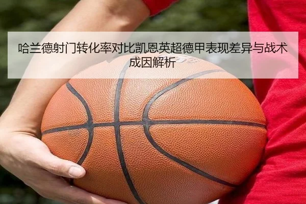 哈兰德射门转化率对比凯恩英超德甲表现差异与战术成因解析
