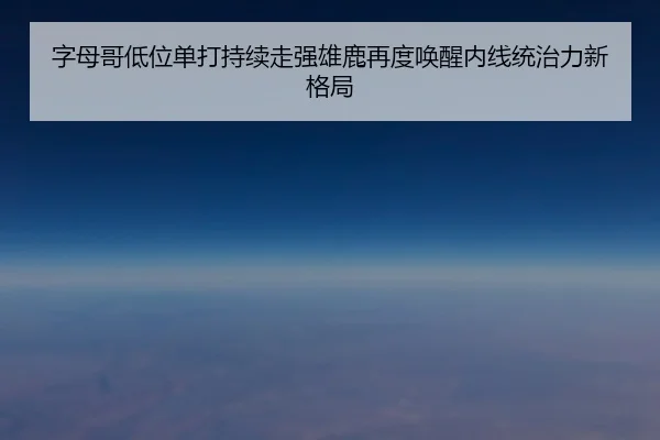 字母哥低位单打持续走强雄鹿再度唤醒内线统治力新格局